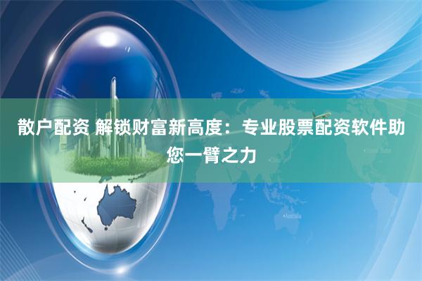 散户配资 解锁财富新高度：专业股票配资软件助您一臂之力