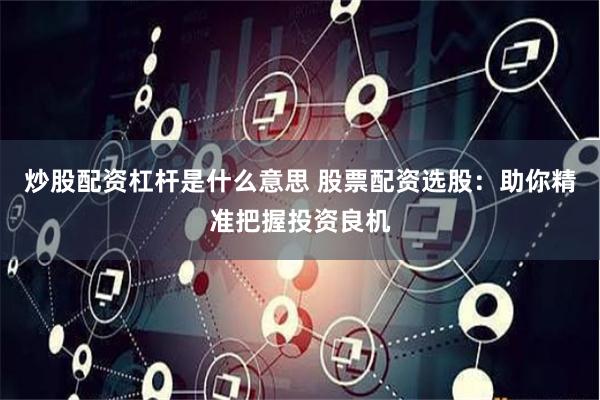 炒股配资杠杆是什么意思 股票配资选股：助你精准把握投资良机
