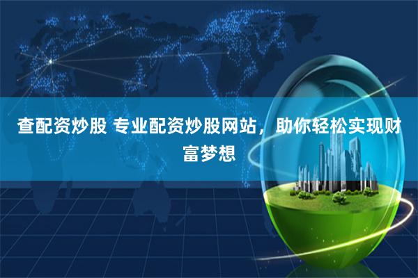 查配资炒股 专业配资炒股网站，助你轻松实现财富梦想