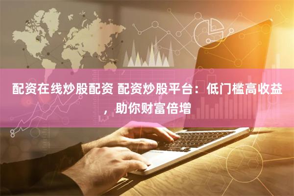 配资在线炒股配资 配资炒股平台：低门槛高收益，助你财富倍增