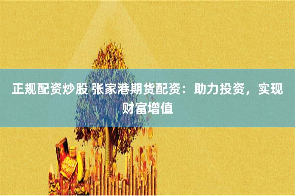 正规配资炒股 张家港期货配资：助力投资，实现财富增值