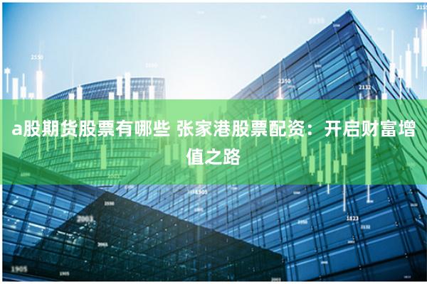 a股期货股票有哪些 张家港股票配资：开启财富增值之路