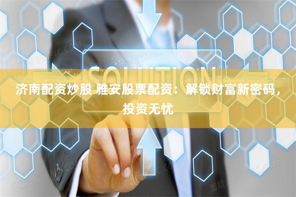济南配资炒股 雅安股票配资：解锁财富新密码，投资无忧