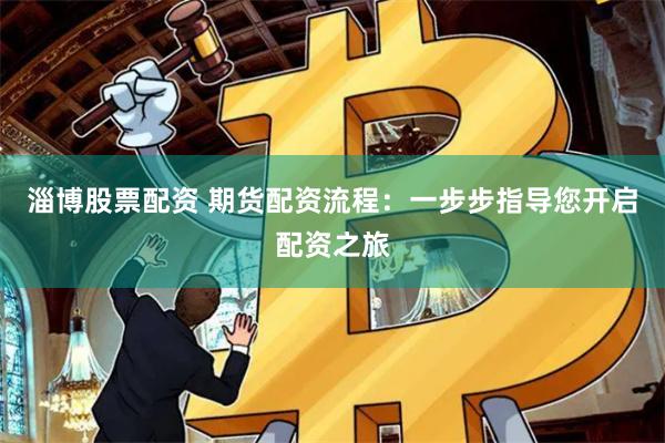 淄博股票配资 期货配资流程：一步步指导您开启配资之旅