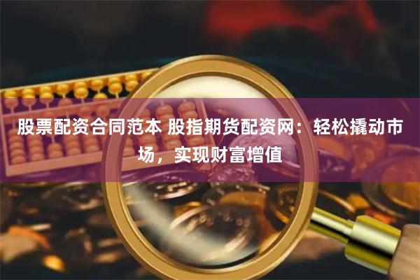 股票配资合同范本 股指期货配资网：轻松撬动市场，实现财富增值
