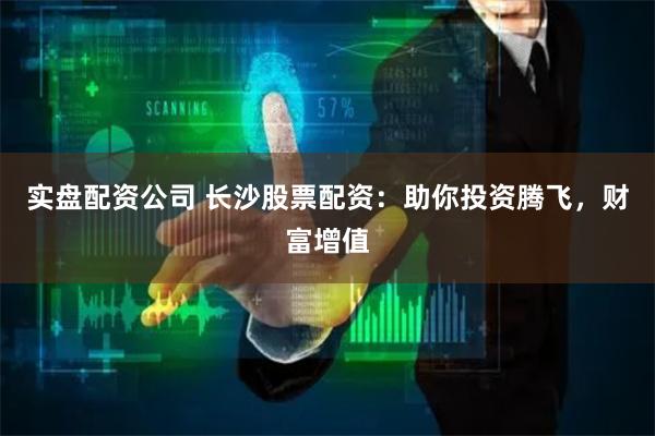 实盘配资公司 长沙股票配资：助你投资腾飞，财富增值