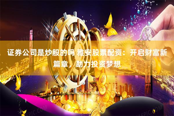 证券公司是炒股的吗 雅安股票配资：开启财富新篇章，助力投资梦想
