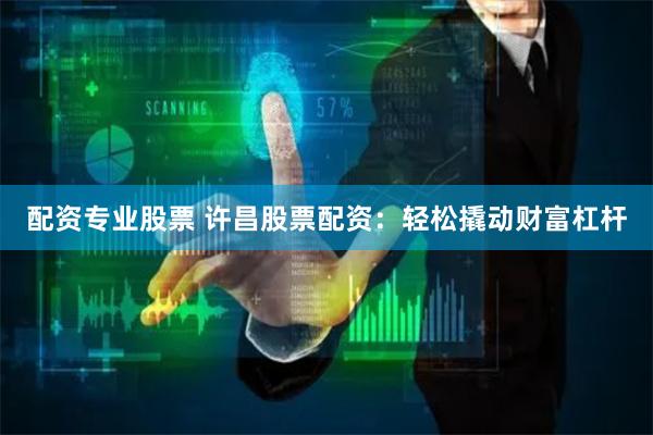 配资专业股票 许昌股票配资：轻松撬动财富杠杆