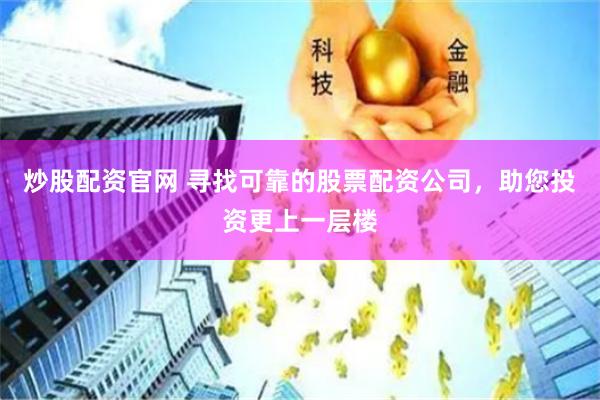 炒股配资官网 寻找可靠的股票配资公司，助您投资更上一层楼