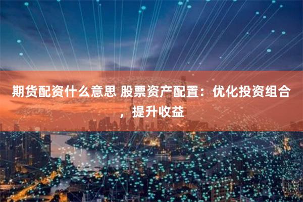期货配资什么意思 股票资产配置：优化投资组合，提升收益
