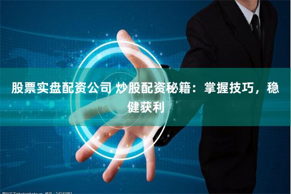 股票实盘配资公司 炒股配资秘籍：掌握技巧，稳健获利