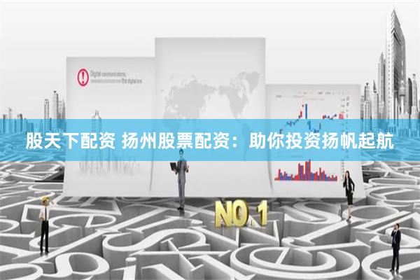 股天下配资 扬州股票配资：助你投资扬帆起航
