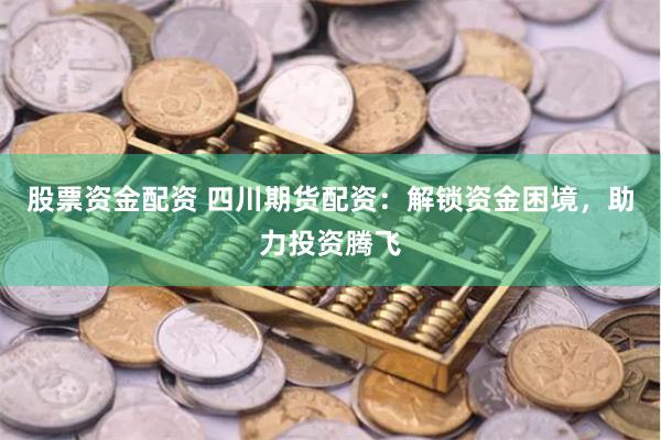 股票资金配资 四川期货配资：解锁资金困境，助力投资腾飞