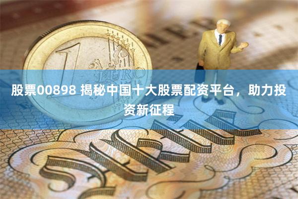 股票00898 揭秘中国十大股票配资平台，助力投资新征程