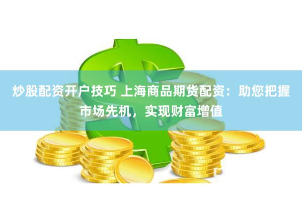 炒股配资开户技巧 上海商品期货配资：助您把握市场先机，实现财富增值