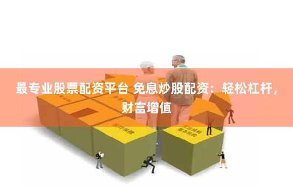 最专业股票配资平台 免息炒股配资：轻松杠杆，财富增值