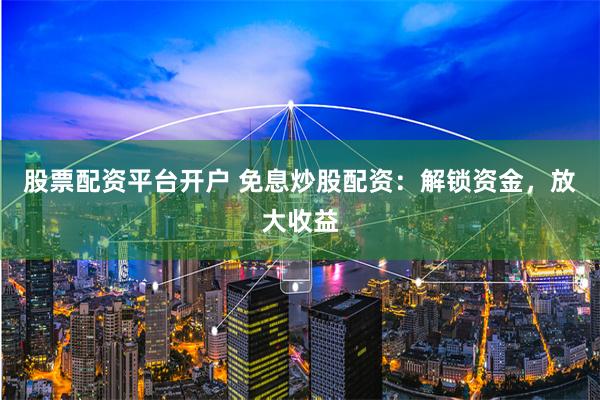 股票配资平台开户 免息炒股配资：解锁资金，放大收益