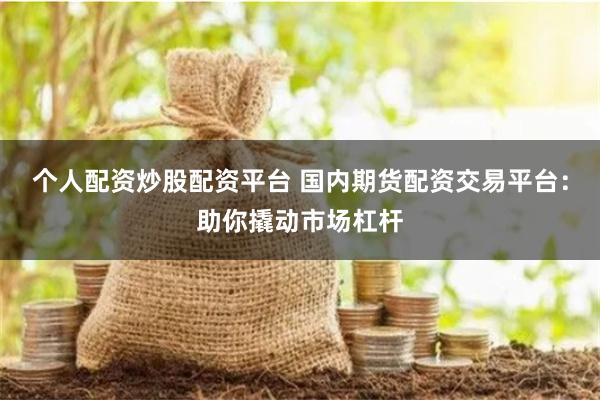 个人配资炒股配资平台 国内期货配资交易平台：助你撬动市场杠杆