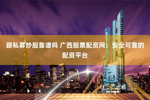 跟私募炒股靠谱吗 广西股票配资网：安全可靠的配资平台