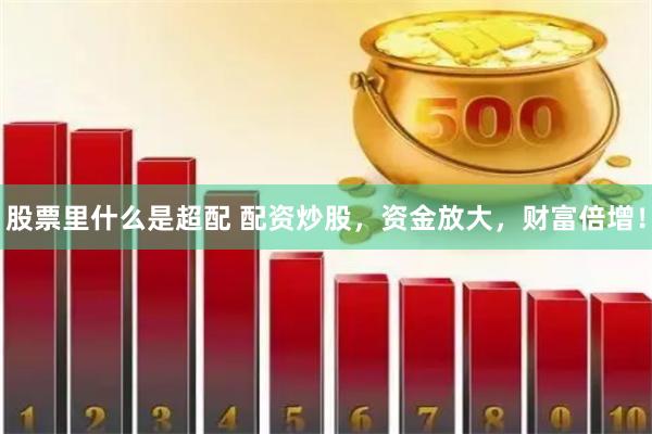 股票里什么是超配 配资炒股，资金放大，财富倍增！