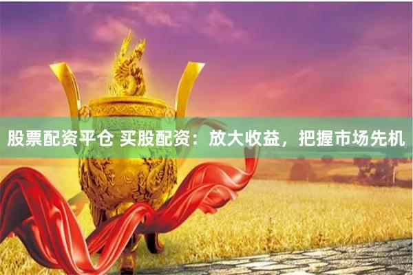 股票配资平仓 买股配资：放大收益，把握市场先机