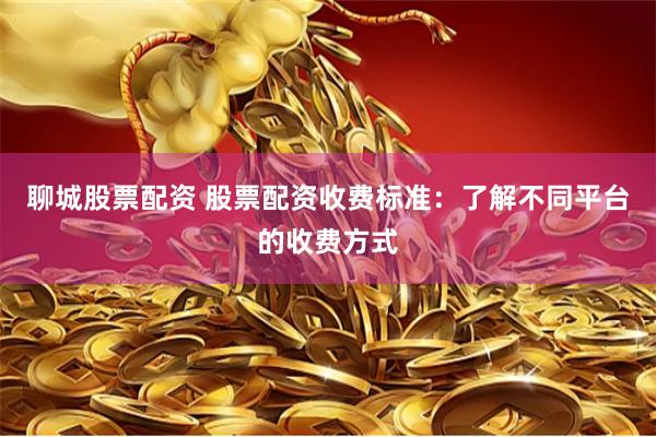 聊城股票配资 股票配资收费标准：了解不同平台的收费方式