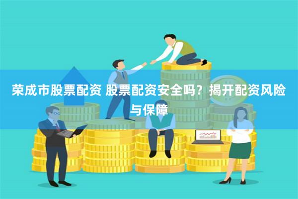 荣成市股票配资 股票配资安全吗？揭开配资风险与保障