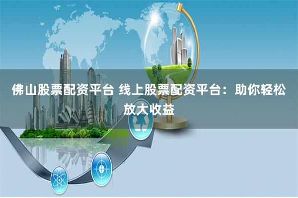 佛山股票配资平台 线上股票配资平台：助你轻松放大收益