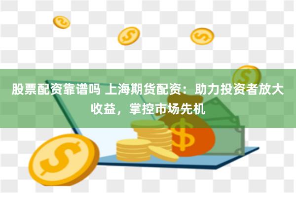 股票配资靠谱吗 上海期货配资：助力投资者放大收益，掌控市场先机