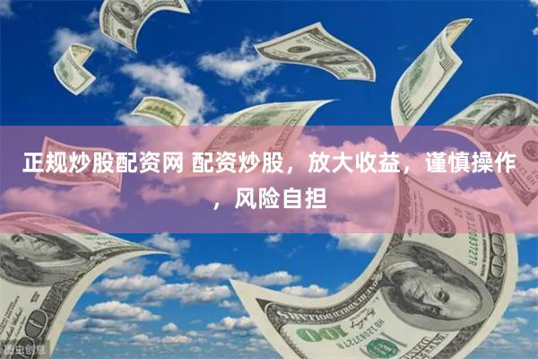正规炒股配资网 配资炒股，放大收益，谨慎操作，风险自担