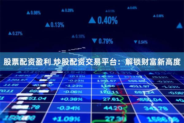 股票配资盈利 炒股配资交易平台：解锁财富新高度