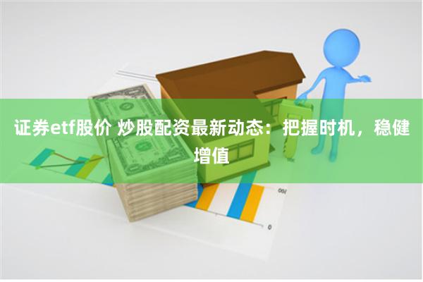 证券etf股价 炒股配资最新动态：把握时机，稳健增值
