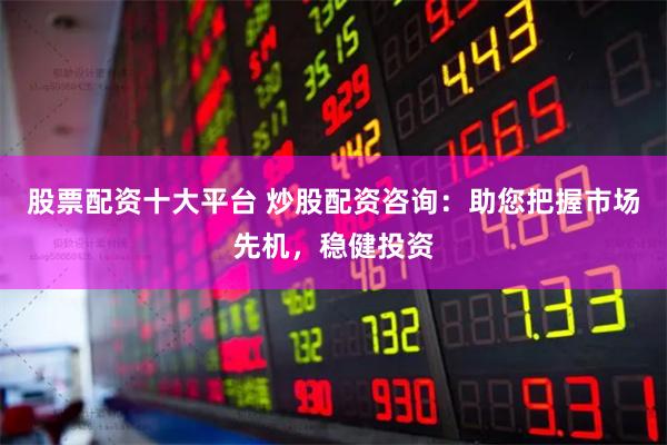 股票配资十大平台 炒股配资咨询：助您把握市场先机，稳健投资